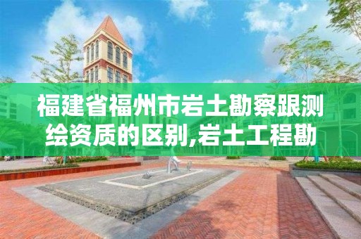 福建省福州市巖土勘察跟測繪資質的區別,巖土工程勘測。