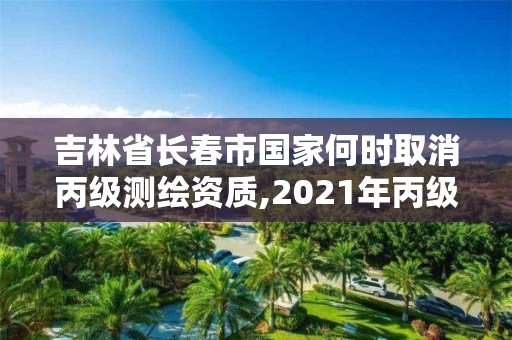 吉林省長春市國家何時取消丙級測繪資質,2021年丙級測繪資質延期。