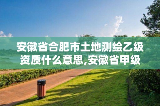 安徽省合肥市土地測繪乙級資質什么意思,安徽省甲級測繪資質單位。