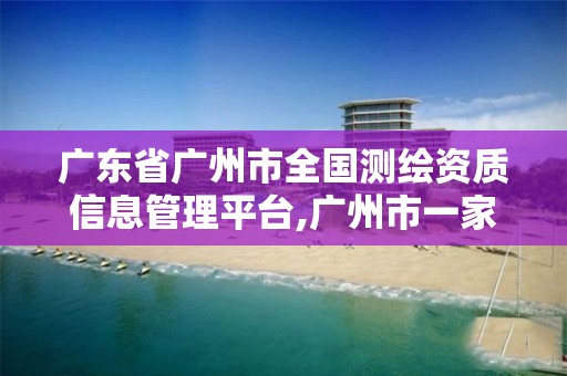 廣東省廣州市全國測繪資質(zhì)信息管理平臺(tái),廣州市一家測繪資質(zhì)單位。