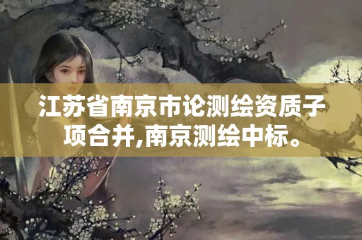 江蘇省南京市論測繪資質(zhì)子項合并,南京測繪中標(biāo)。