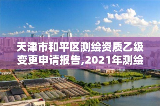 天津市和平區測繪資質乙級變更申請報告,2021年測繪乙級資質申報條件。