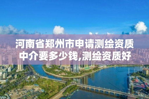 河南省鄭州市申請測繪資質中介要多少錢,測繪資質好辦嗎。