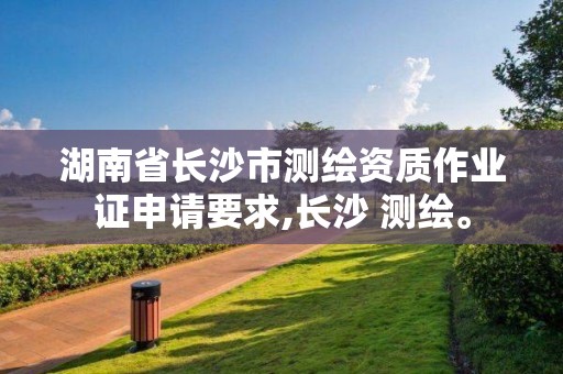 湖南省長沙市測繪資質作業證申請要求,長沙 測繪。