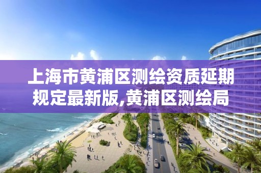 上海市黃浦區測繪資質延期規定最新版,黃浦區測繪局。