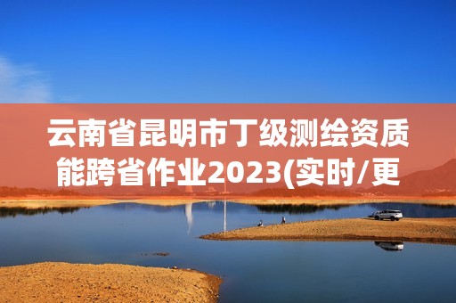 云南省昆明市丁級測繪資質能跨省作業2023(實時/更新中)