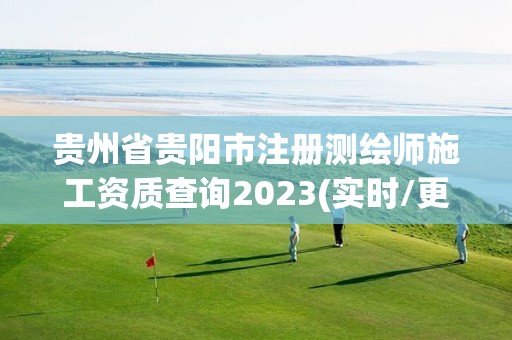 貴州省貴陽市注冊測繪師施工資質查詢2023(實時/更新中)