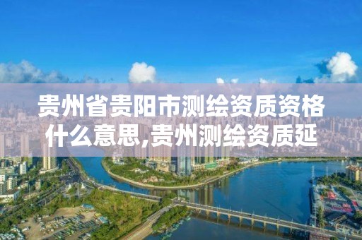 貴州省貴陽市測繪資質資格什么意思,貴州測繪資質延期公告。