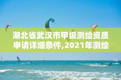 湖北省武漢市甲級測繪資質申請詳細條件,2021年測繪甲級資質申報條件。