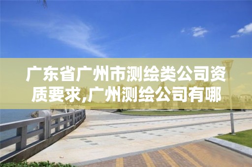 廣東省廣州市測繪類公司資質要求,廣州測繪公司有哪些。