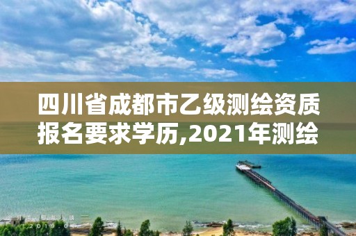 四川省成都市乙級測繪資質報名要求學歷,2021年測繪乙級資質申報條件。