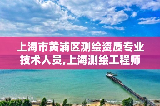 上海市黃浦區測繪資質專業技術人員,上海測繪工程師職稱評定條件及流程。