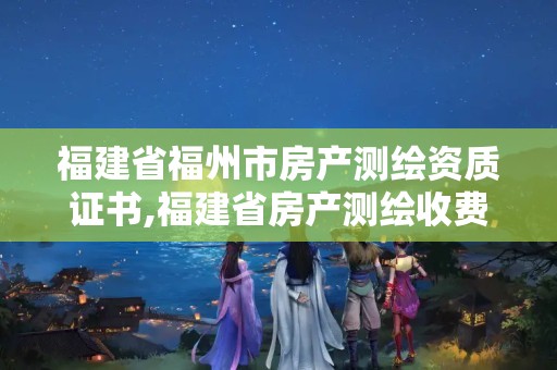 福建省福州市房產測繪資質證書,福建省房產測繪收費標準2019。