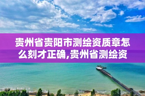 貴州省貴陽市測繪資質章怎么刻才正確,貴州省測繪資質管理條例。