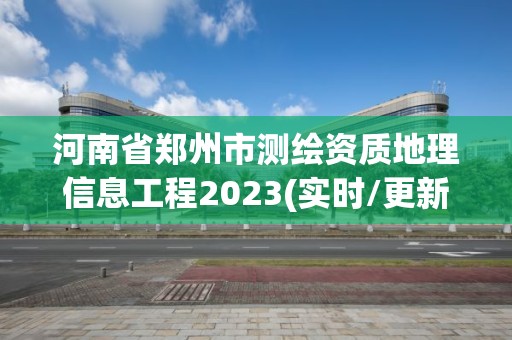 河南省鄭州市測繪資質地理信息工程2023(實時/更新中)