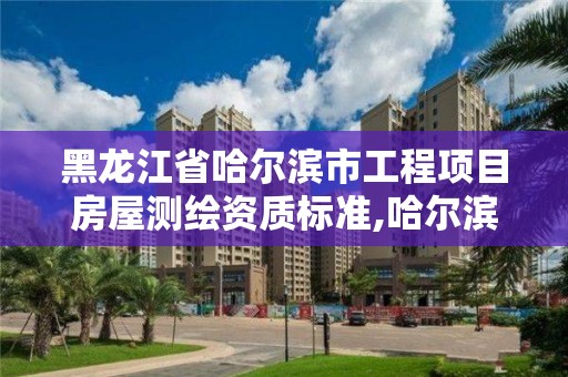 黑龍江省哈爾濱市工程項(xiàng)目房屋測繪資質(zhì)標(biāo)準(zhǔn),哈爾濱測繪局是干什么的。