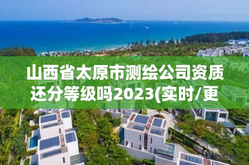 山西省太原市測(cè)繪公司資質(zhì)還分等級(jí)嗎2023(實(shí)時(shí)/更新中)