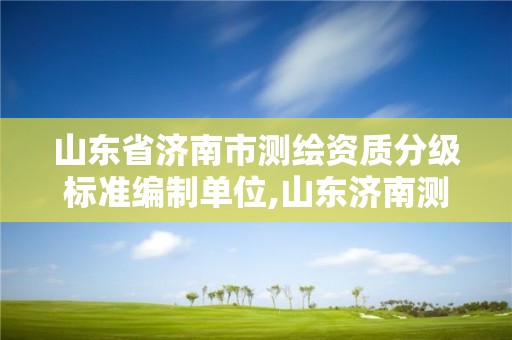 山東省濟南市測繪資質分級標準編制單位,山東濟南測繪公司有哪些。