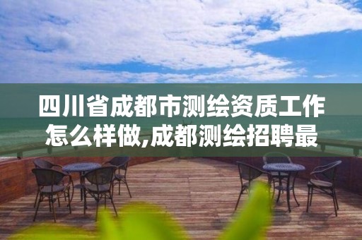 四川省成都市測繪資質工作怎么樣做,成都測繪招聘最新測繪招聘。