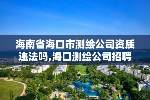 海南省海口市測繪公司資質違法嗎,海口測繪公司招聘。