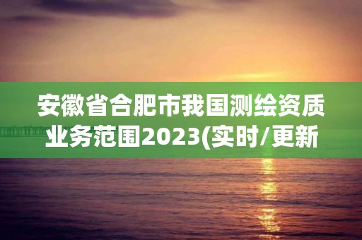 安徽省合肥市我國測繪資質業務范圍2023(實時/更新中)