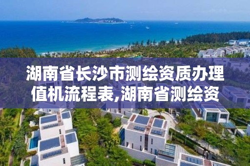 湖南省長沙市測繪資質辦理值機流程表,湖南省測繪資質申請公示。