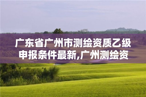 廣東省廣州市測繪資質乙級申報條件最新,廣州測繪資質代辦。