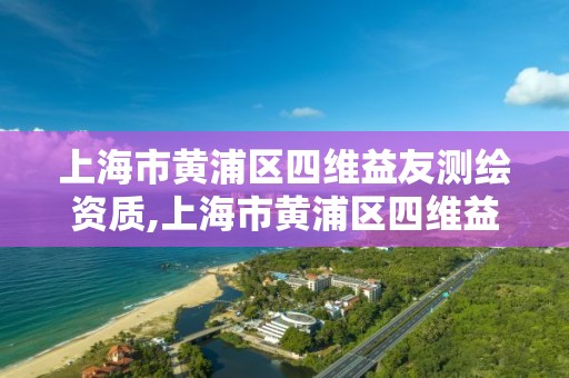 上海市黃浦區四維益友測繪資質,上海市黃浦區四維益友測繪資質公示。