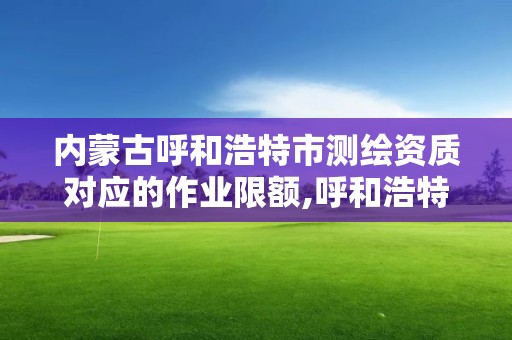 內蒙古呼和浩特市測繪資質對應的作業限額,呼和浩特測繪公司招聘。