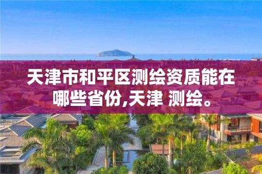 天津市和平區測繪資質能在哪些省份,天津 測繪。