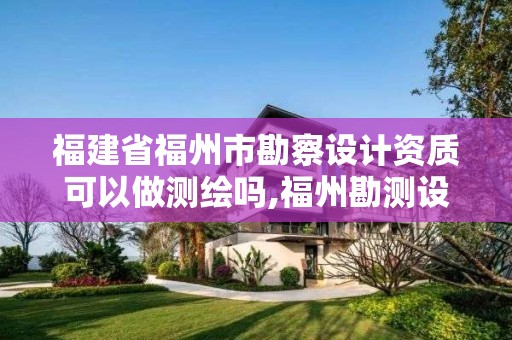 福建省福州市勘察設計資質可以做測繪嗎,福州勘測設計院。