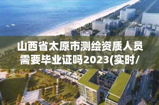 山西省太原市測繪資質人員需要畢業證嗎2023(實時/更新中)