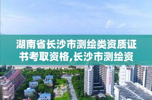 湖南省長沙市測繪類資質證書考取資格,長沙市測繪資質單位名單。