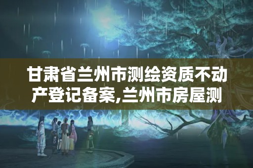 甘肅省蘭州市測繪資質不動產登記備案,蘭州市房屋測繪公司電話。