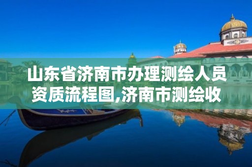 山東省濟南市辦理測繪人員資質流程圖,濟南市測繪收費標準。