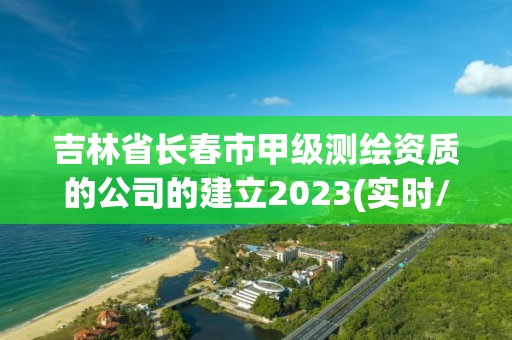 吉林省長春市甲級測繪資質的公司的建立2023(實時/更新中)