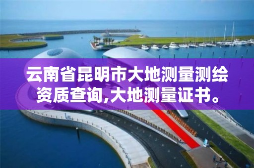 云南省昆明市大地測量測繪資質查詢,大地測量證書。