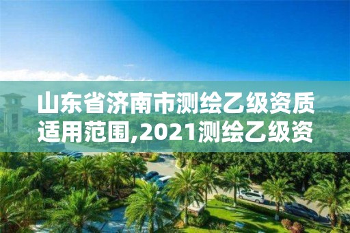 山東省濟南市測繪乙級資質適用范圍,2021測繪乙級資質申報條件。