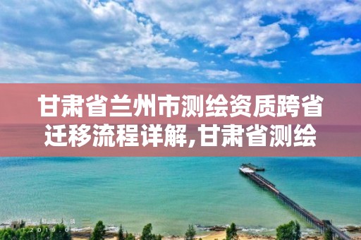 甘肅省蘭州市測繪資質跨省遷移流程詳解,甘肅省測繪成果管理辦法。