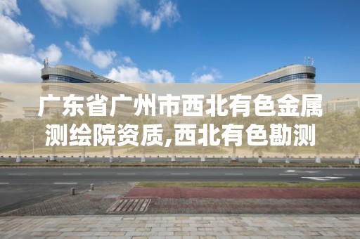 廣東省廣州市西北有色金屬測繪院資質,西北有色勘測工程公司招聘。