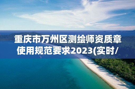 重慶市萬州區測繪師資質章使用規范要求2023(實時/更新中)