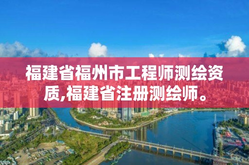 福建省福州市工程師測繪資質,福建省注冊測繪師。