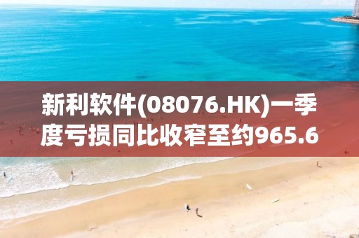 新利軟件(08076.HK)一季度虧損同比收窄至約965.6萬元