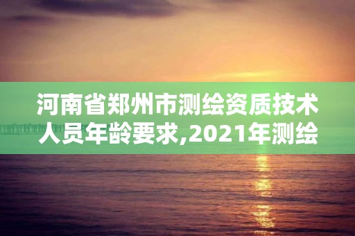 河南省鄭州市測繪資質技術人員年齡要求,2021年測繪資質人員要求。