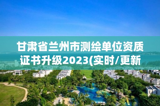 甘肅省蘭州市測繪單位資質證書升級2023(實時/更新中)