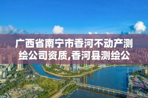 廣西省南寧市香河不動產測繪公司資質,香河縣測繪公司。