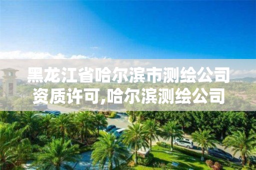 黑龍江省哈爾濱市測繪公司資質許可,哈爾濱測繪公司有哪些。