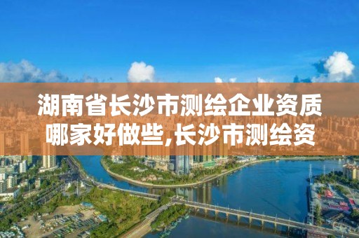 湖南省長(zhǎng)沙市測(cè)繪企業(yè)資質(zhì)哪家好做些,長(zhǎng)沙市測(cè)繪資質(zhì)單位名單。