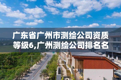 廣東省廣州市測繪公司資質等級6,廣州測繪公司排名名單。