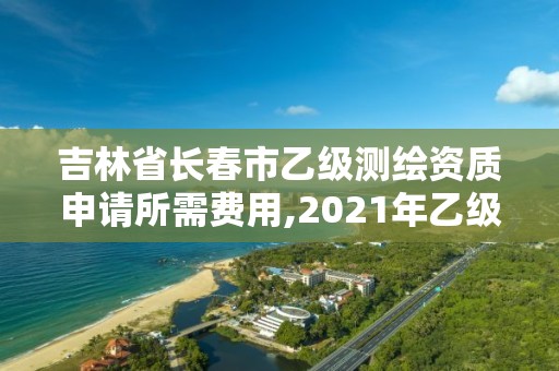 吉林省長春市乙級測繪資質申請所需費用,2021年乙級測繪資質申報材料。